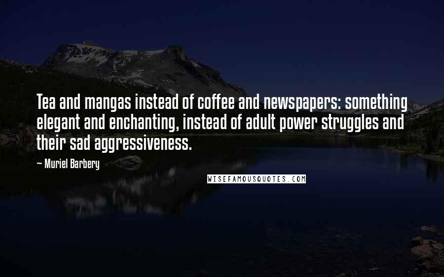 Muriel Barbery Quotes: Tea and mangas instead of coffee and newspapers: something elegant and enchanting, instead of adult power struggles and their sad aggressiveness.