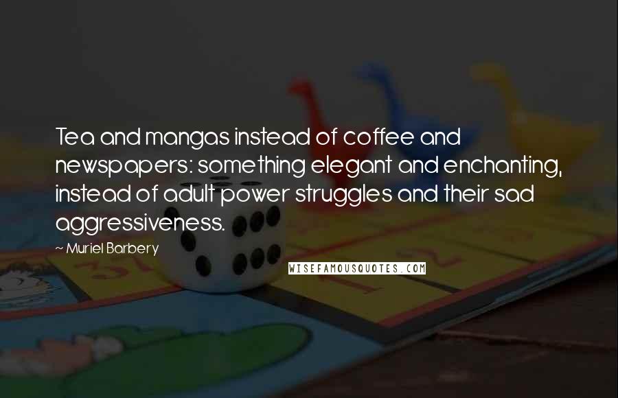 Muriel Barbery Quotes: Tea and mangas instead of coffee and newspapers: something elegant and enchanting, instead of adult power struggles and their sad aggressiveness.