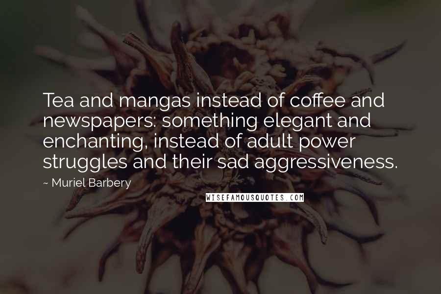 Muriel Barbery Quotes: Tea and mangas instead of coffee and newspapers: something elegant and enchanting, instead of adult power struggles and their sad aggressiveness.