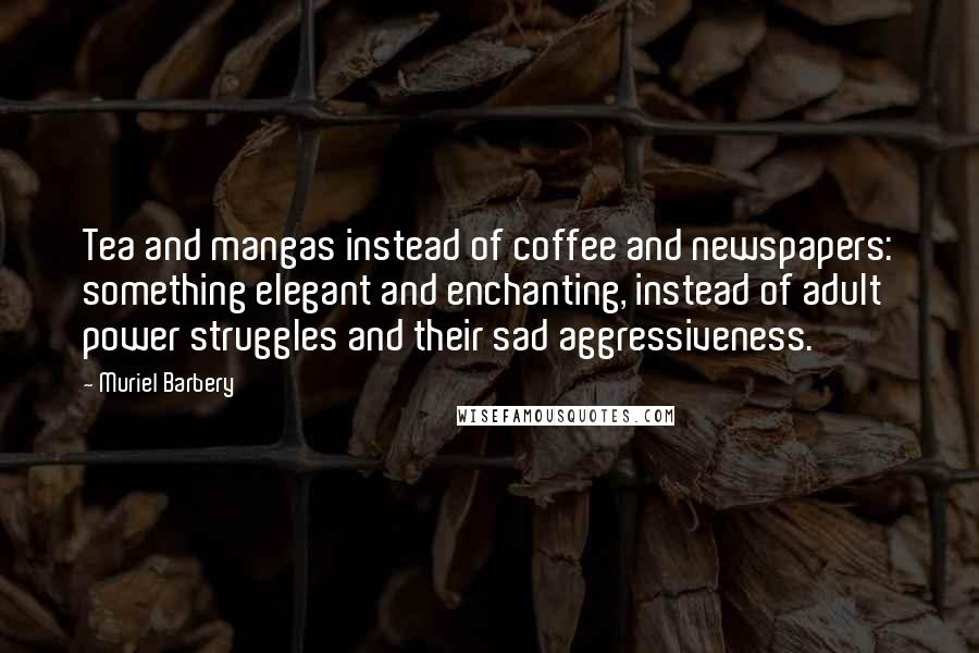 Muriel Barbery Quotes: Tea and mangas instead of coffee and newspapers: something elegant and enchanting, instead of adult power struggles and their sad aggressiveness.