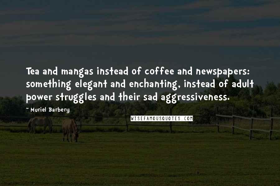 Muriel Barbery Quotes: Tea and mangas instead of coffee and newspapers: something elegant and enchanting, instead of adult power struggles and their sad aggressiveness.
