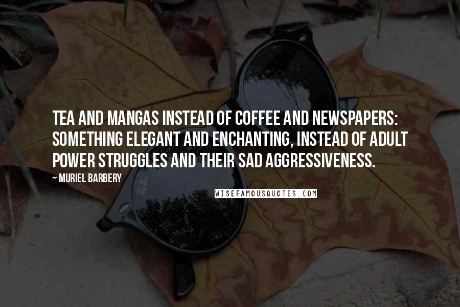 Muriel Barbery Quotes: Tea and mangas instead of coffee and newspapers: something elegant and enchanting, instead of adult power struggles and their sad aggressiveness.