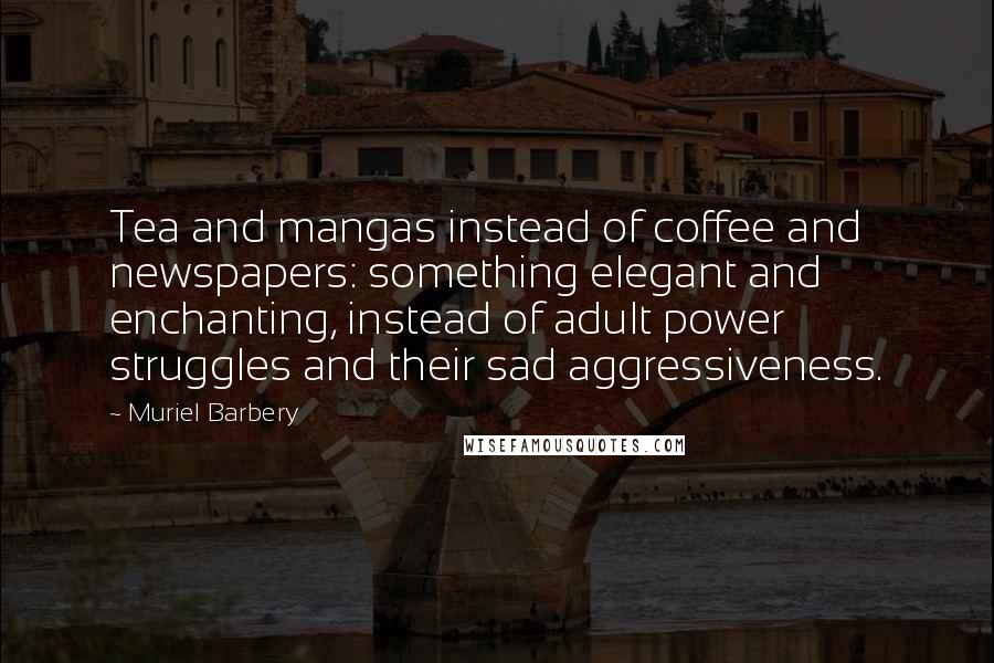 Muriel Barbery Quotes: Tea and mangas instead of coffee and newspapers: something elegant and enchanting, instead of adult power struggles and their sad aggressiveness.