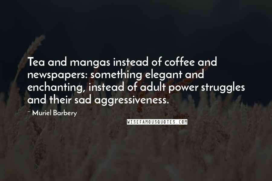 Muriel Barbery Quotes: Tea and mangas instead of coffee and newspapers: something elegant and enchanting, instead of adult power struggles and their sad aggressiveness.