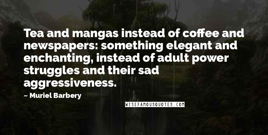 Muriel Barbery Quotes: Tea and mangas instead of coffee and newspapers: something elegant and enchanting, instead of adult power struggles and their sad aggressiveness.