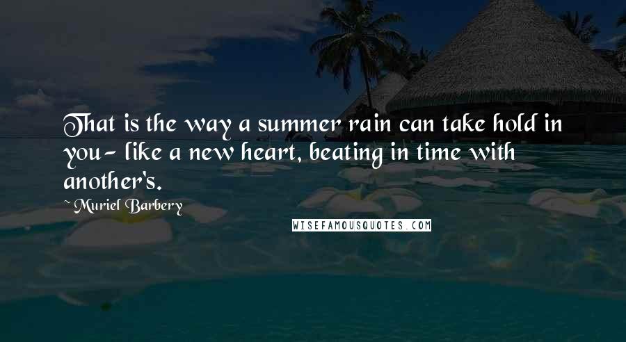 Muriel Barbery Quotes: That is the way a summer rain can take hold in you- like a new heart, beating in time with another's.