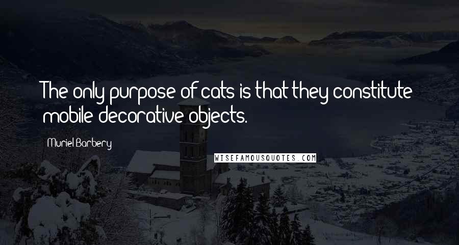 Muriel Barbery Quotes: The only purpose of cats is that they constitute mobile decorative objects.