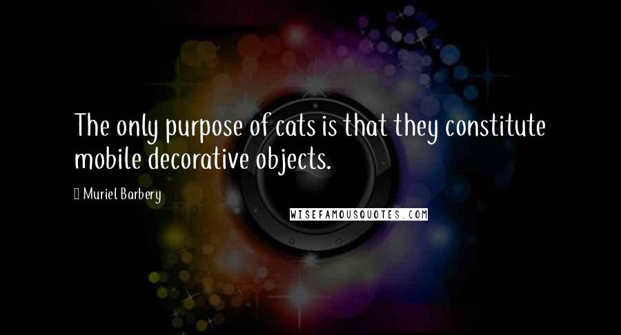 Muriel Barbery Quotes: The only purpose of cats is that they constitute mobile decorative objects.