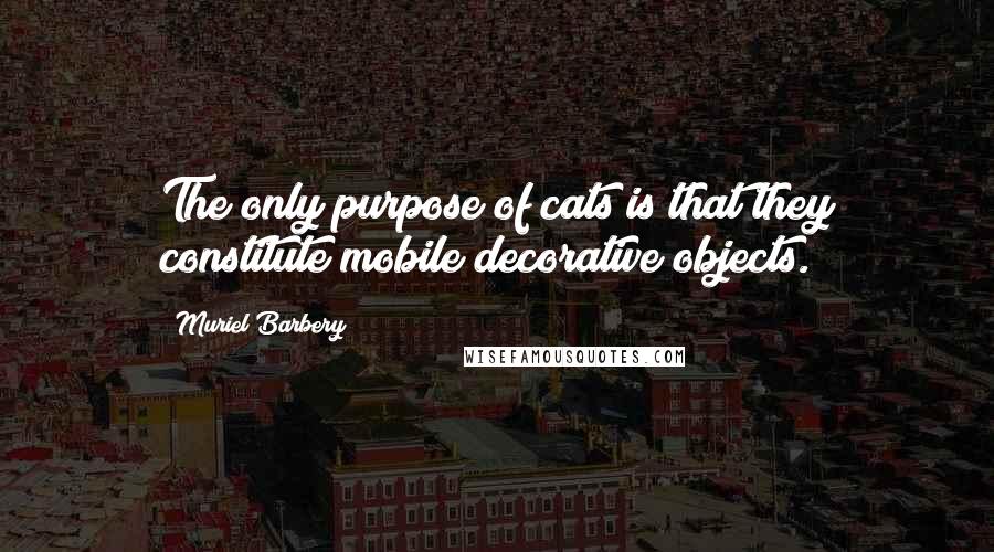 Muriel Barbery Quotes: The only purpose of cats is that they constitute mobile decorative objects.