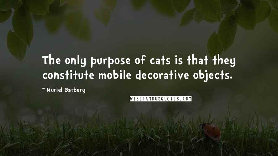 Muriel Barbery Quotes: The only purpose of cats is that they constitute mobile decorative objects.