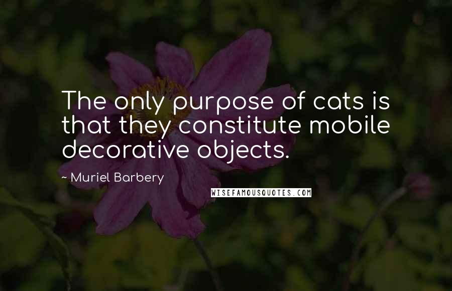 Muriel Barbery Quotes: The only purpose of cats is that they constitute mobile decorative objects.