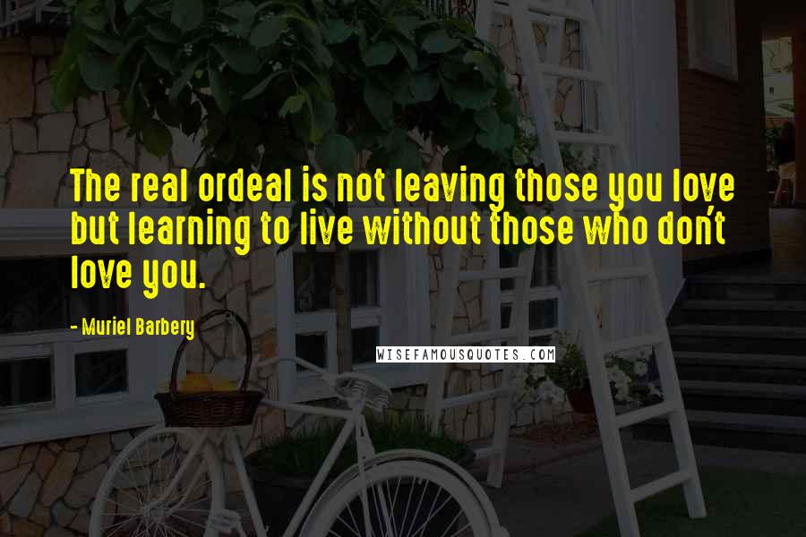 Muriel Barbery Quotes: The real ordeal is not leaving those you love but learning to live without those who don't love you.