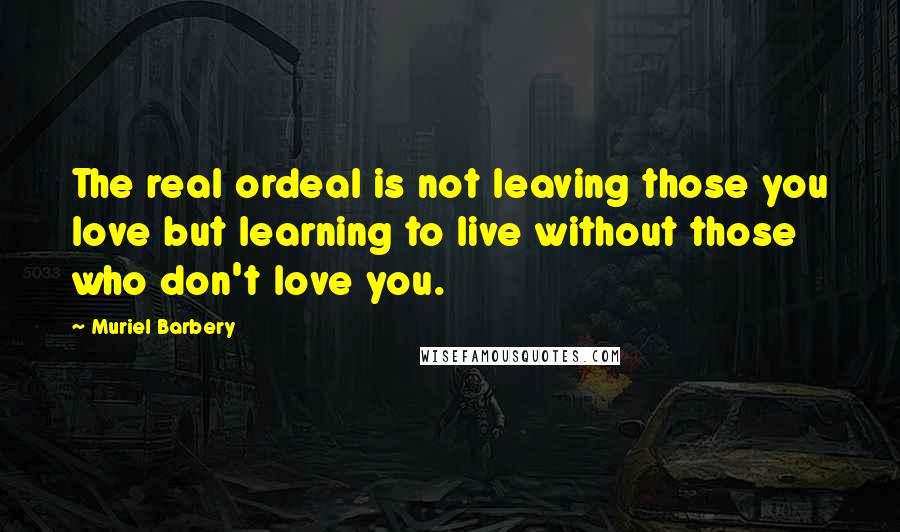 Muriel Barbery Quotes: The real ordeal is not leaving those you love but learning to live without those who don't love you.