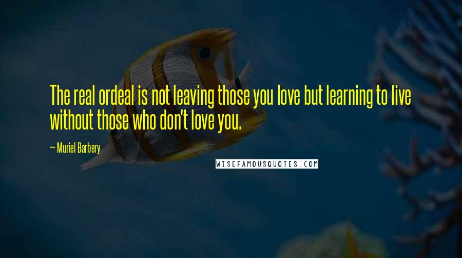 Muriel Barbery Quotes: The real ordeal is not leaving those you love but learning to live without those who don't love you.