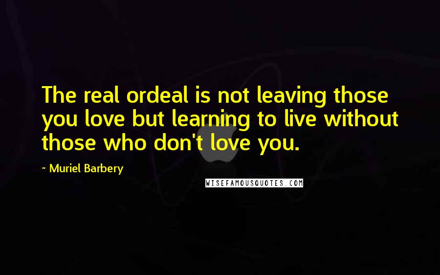 Muriel Barbery Quotes: The real ordeal is not leaving those you love but learning to live without those who don't love you.