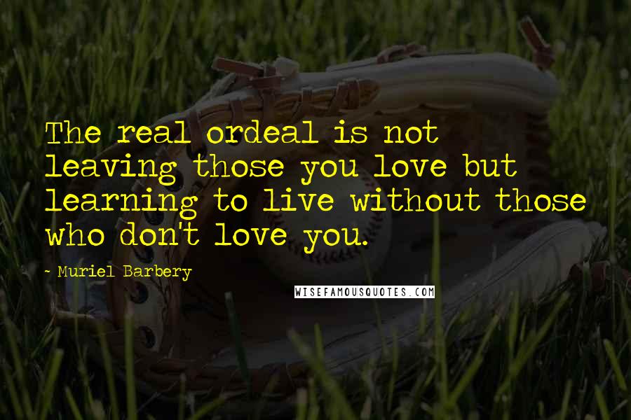 Muriel Barbery Quotes: The real ordeal is not leaving those you love but learning to live without those who don't love you.