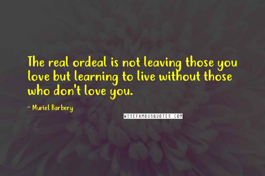 Muriel Barbery Quotes: The real ordeal is not leaving those you love but learning to live without those who don't love you.