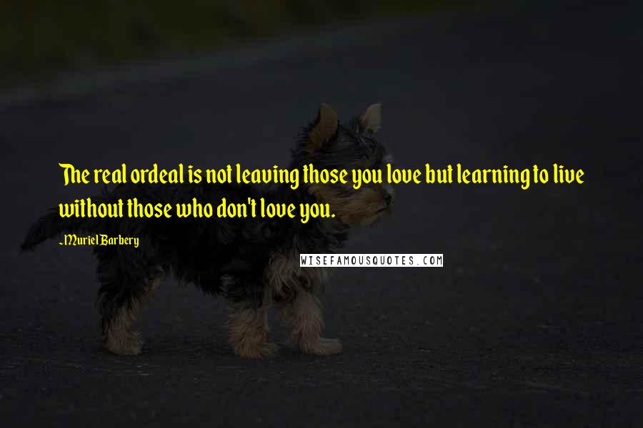 Muriel Barbery Quotes: The real ordeal is not leaving those you love but learning to live without those who don't love you.