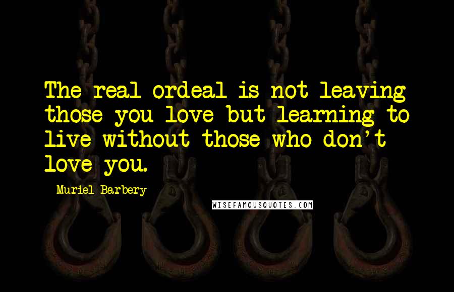 Muriel Barbery Quotes: The real ordeal is not leaving those you love but learning to live without those who don't love you.