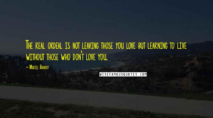 Muriel Barbery Quotes: The real ordeal is not leaving those you love but learning to live without those who don't love you.