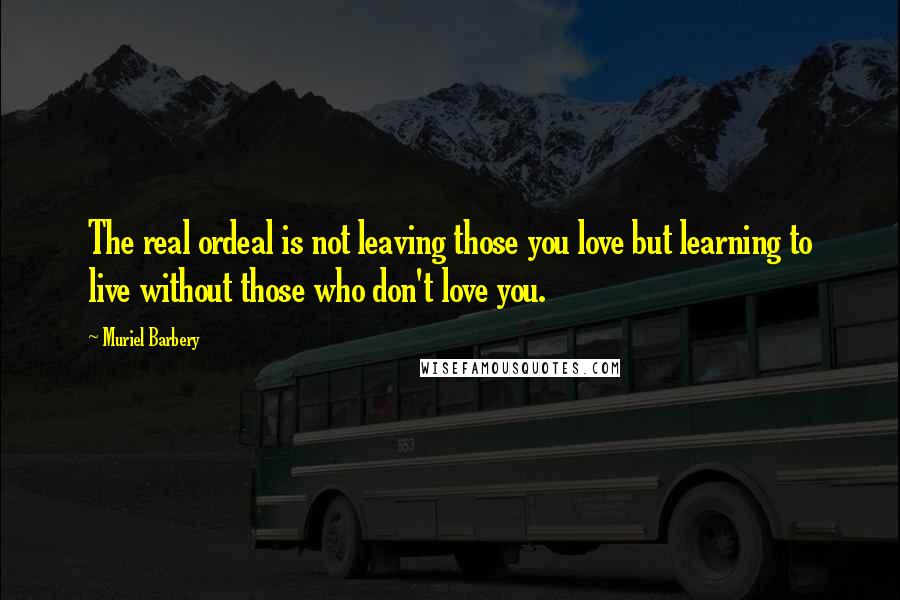 Muriel Barbery Quotes: The real ordeal is not leaving those you love but learning to live without those who don't love you.