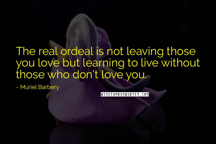 Muriel Barbery Quotes: The real ordeal is not leaving those you love but learning to live without those who don't love you.