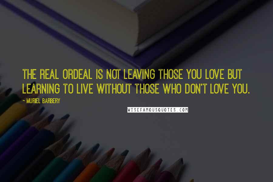 Muriel Barbery Quotes: The real ordeal is not leaving those you love but learning to live without those who don't love you.