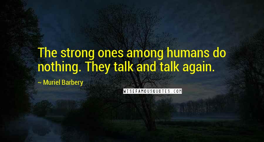 Muriel Barbery Quotes: The strong ones among humans do nothing. They talk and talk again.