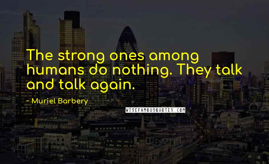 Muriel Barbery Quotes: The strong ones among humans do nothing. They talk and talk again.