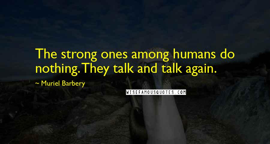 Muriel Barbery Quotes: The strong ones among humans do nothing. They talk and talk again.