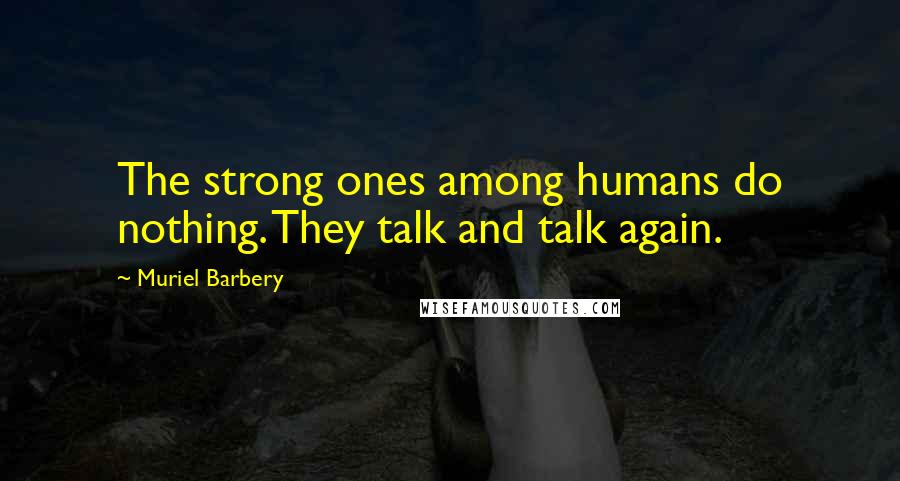 Muriel Barbery Quotes: The strong ones among humans do nothing. They talk and talk again.