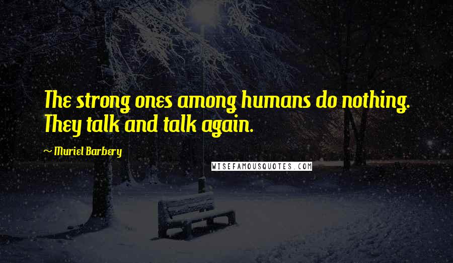 Muriel Barbery Quotes: The strong ones among humans do nothing. They talk and talk again.