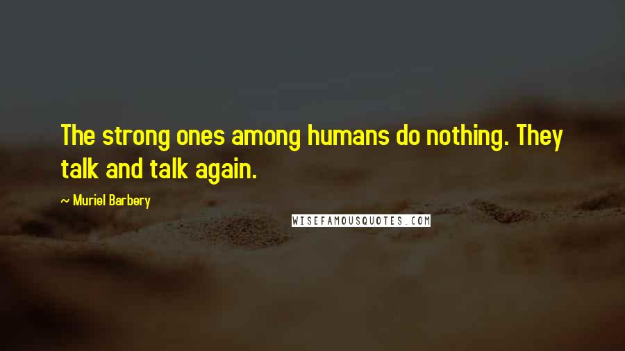 Muriel Barbery Quotes: The strong ones among humans do nothing. They talk and talk again.