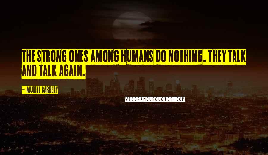 Muriel Barbery Quotes: The strong ones among humans do nothing. They talk and talk again.