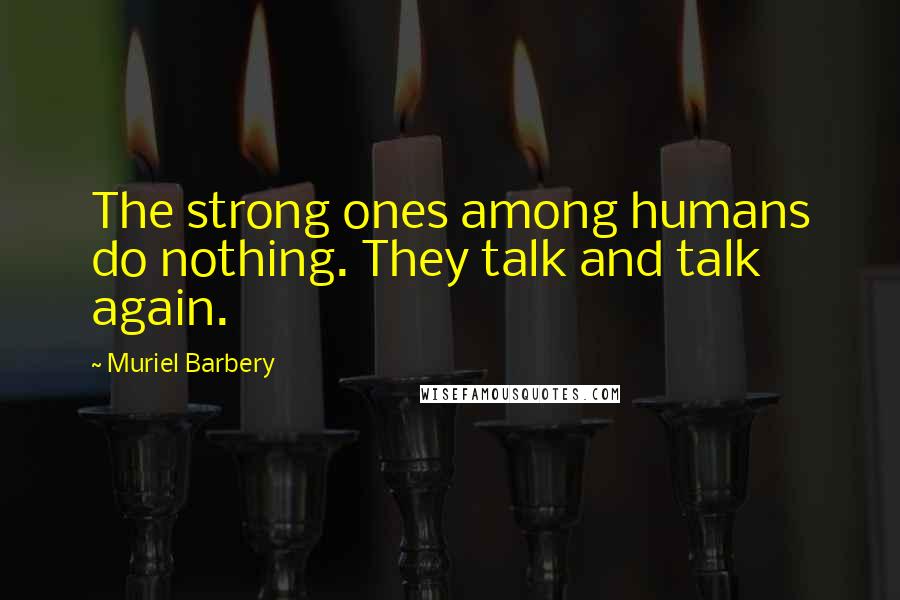 Muriel Barbery Quotes: The strong ones among humans do nothing. They talk and talk again.