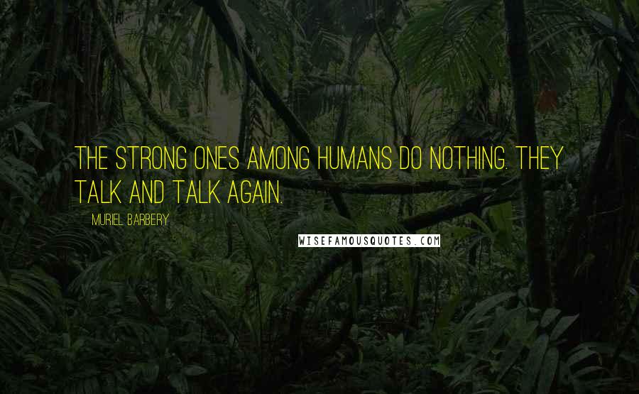 Muriel Barbery Quotes: The strong ones among humans do nothing. They talk and talk again.