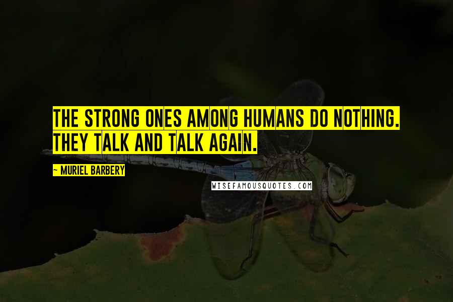 Muriel Barbery Quotes: The strong ones among humans do nothing. They talk and talk again.