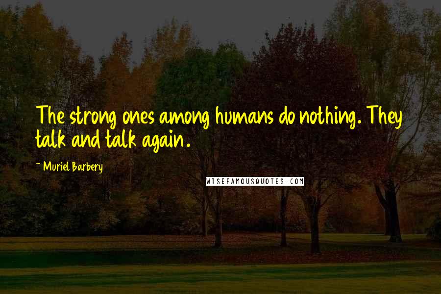 Muriel Barbery Quotes: The strong ones among humans do nothing. They talk and talk again.