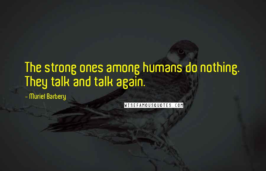 Muriel Barbery Quotes: The strong ones among humans do nothing. They talk and talk again.