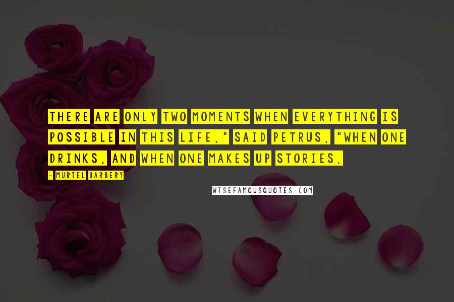 Muriel Barbery Quotes: There are only two moments when everything is possible in this life," said Petrus, "when one drinks, and when one makes up stories.