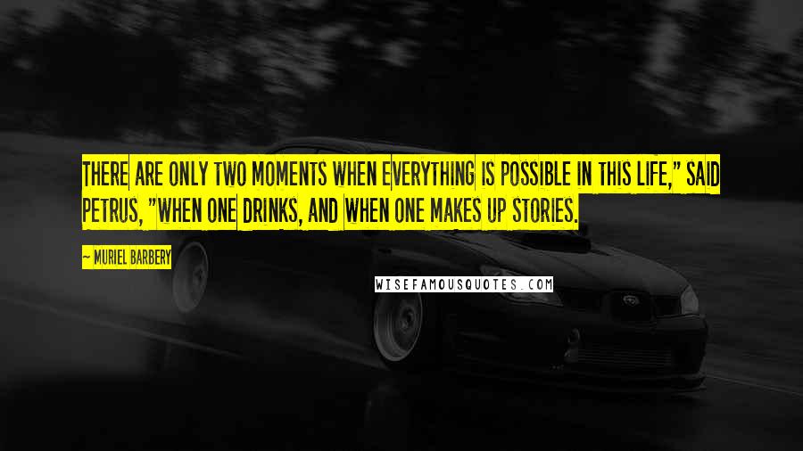 Muriel Barbery Quotes: There are only two moments when everything is possible in this life," said Petrus, "when one drinks, and when one makes up stories.