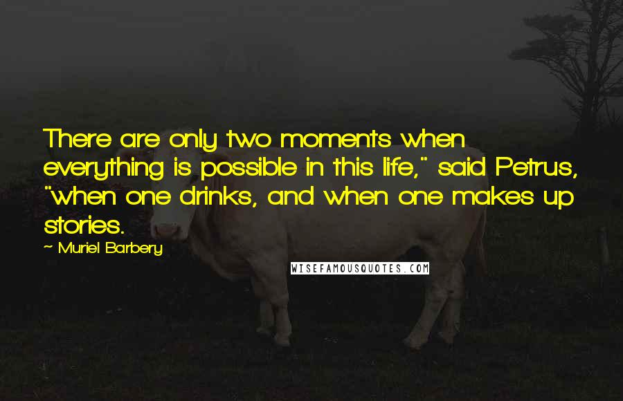 Muriel Barbery Quotes: There are only two moments when everything is possible in this life," said Petrus, "when one drinks, and when one makes up stories.