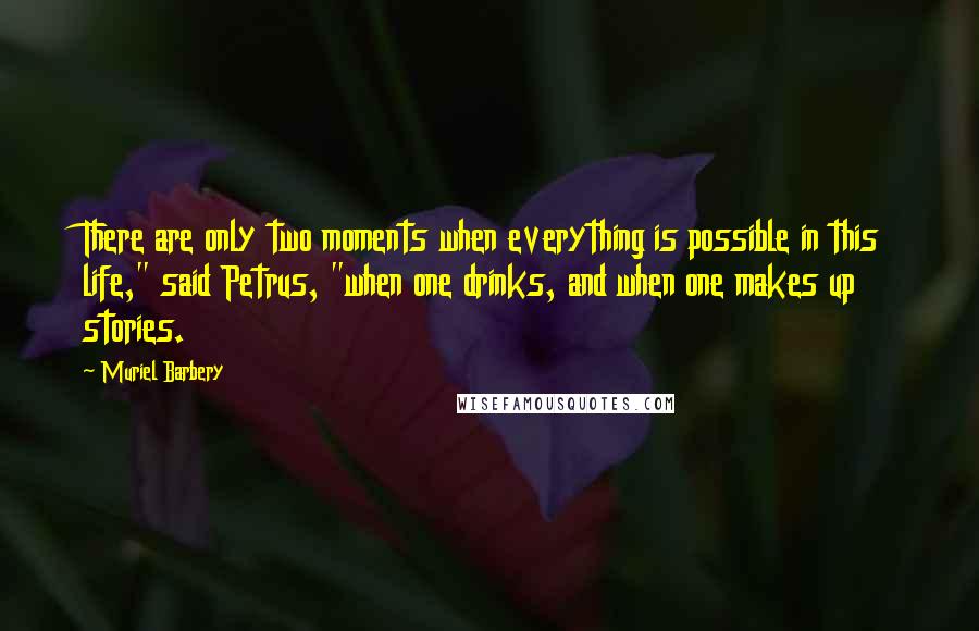 Muriel Barbery Quotes: There are only two moments when everything is possible in this life," said Petrus, "when one drinks, and when one makes up stories.