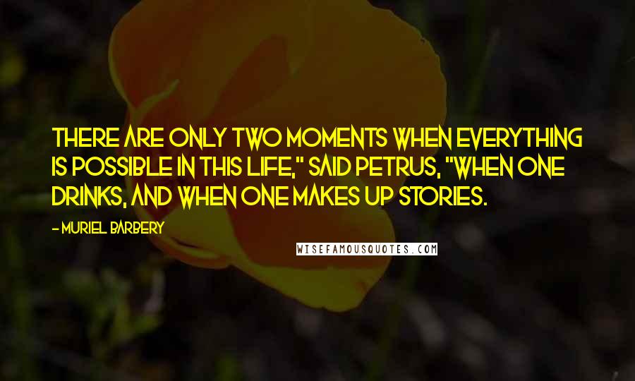 Muriel Barbery Quotes: There are only two moments when everything is possible in this life," said Petrus, "when one drinks, and when one makes up stories.