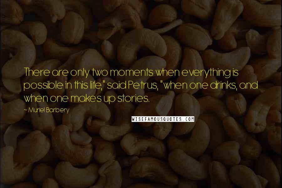 Muriel Barbery Quotes: There are only two moments when everything is possible in this life," said Petrus, "when one drinks, and when one makes up stories.