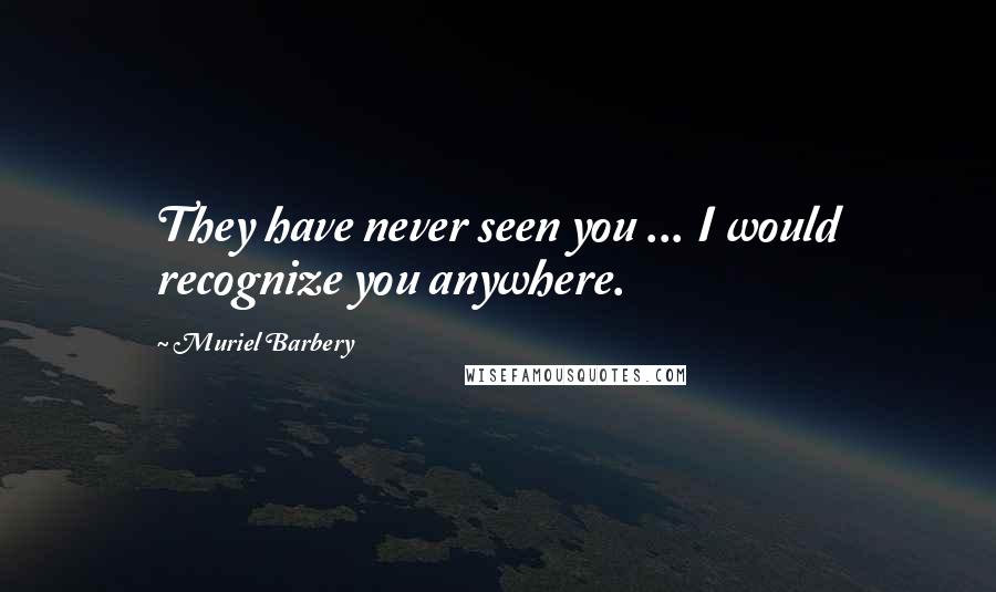 Muriel Barbery Quotes: They have never seen you ... I would recognize you anywhere.