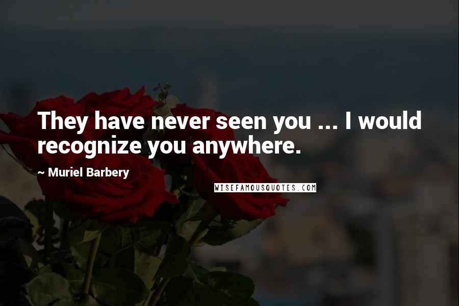 Muriel Barbery Quotes: They have never seen you ... I would recognize you anywhere.