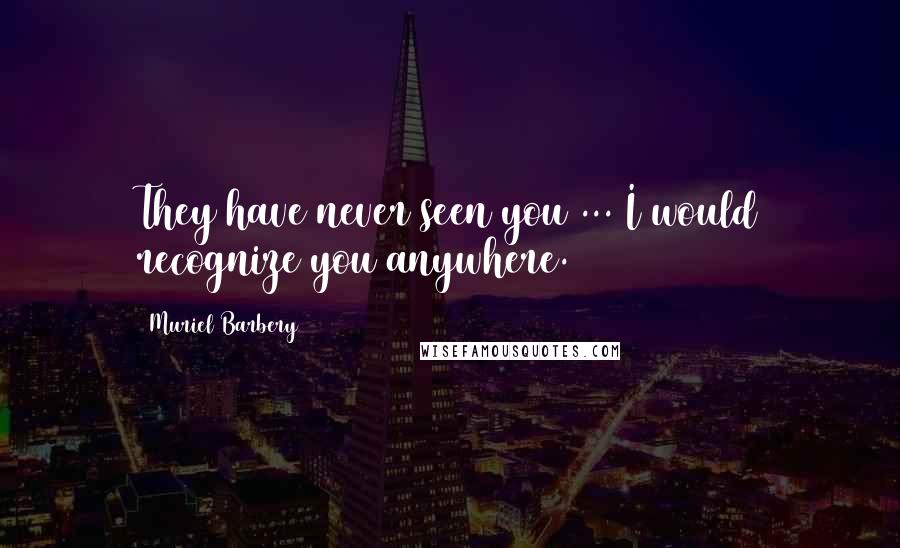 Muriel Barbery Quotes: They have never seen you ... I would recognize you anywhere.