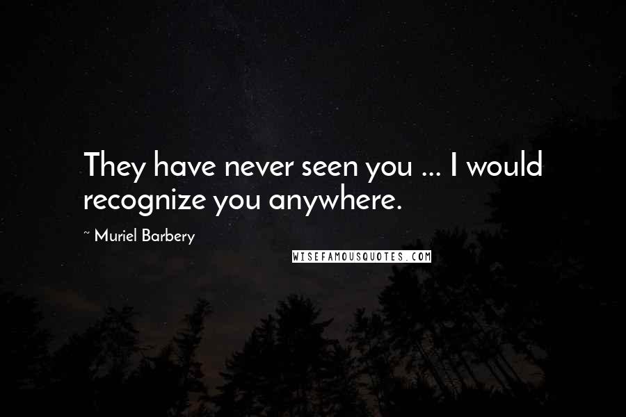 Muriel Barbery Quotes: They have never seen you ... I would recognize you anywhere.