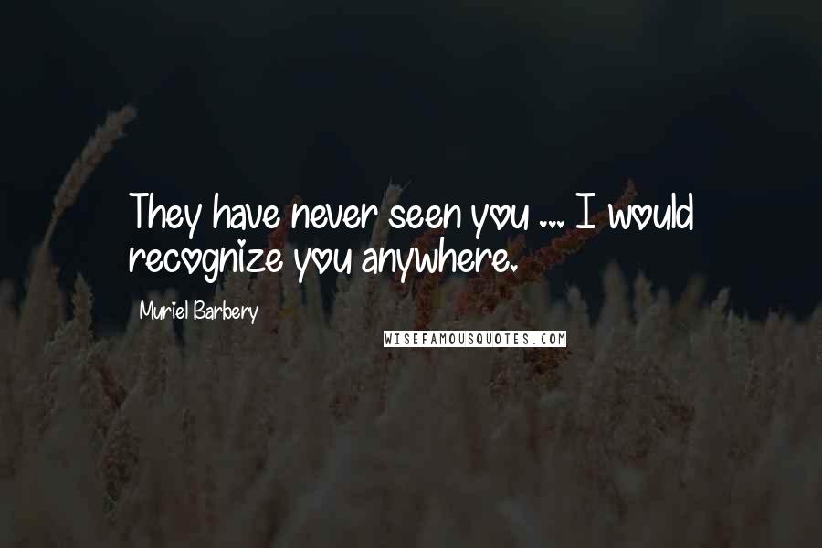 Muriel Barbery Quotes: They have never seen you ... I would recognize you anywhere.